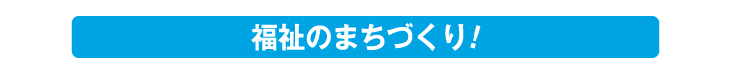 福祉のまちづくり!